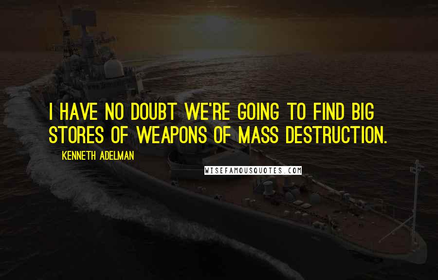 Kenneth Adelman Quotes: I have no doubt we're going to find big stores of weapons of mass destruction.