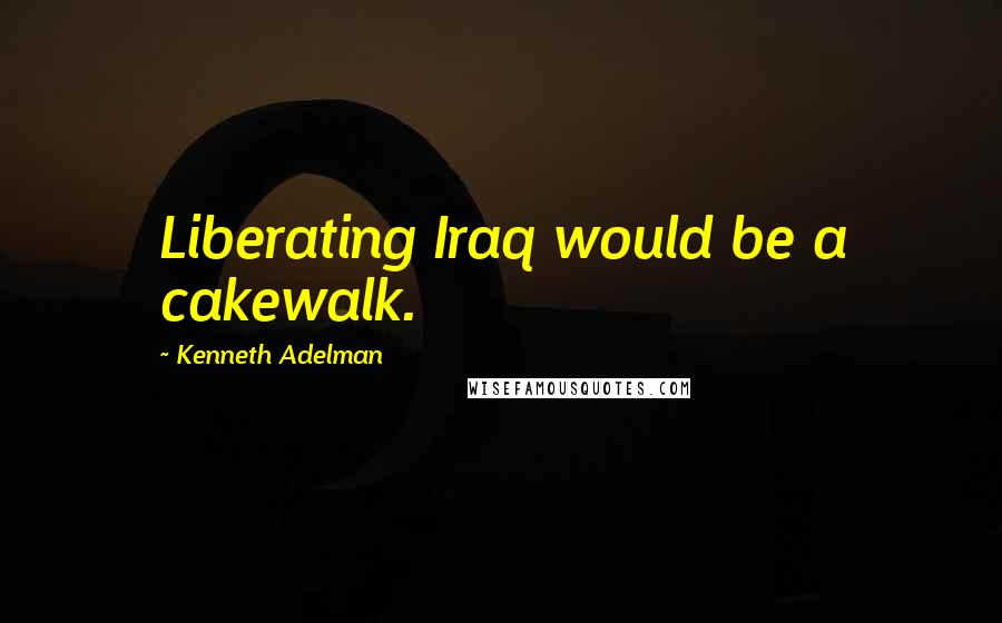 Kenneth Adelman Quotes: Liberating Iraq would be a cakewalk.