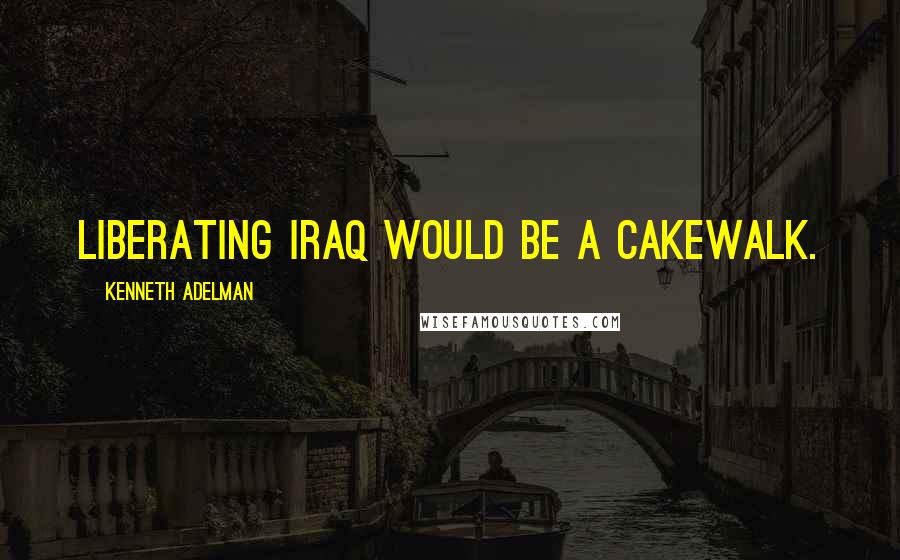 Kenneth Adelman Quotes: Liberating Iraq would be a cakewalk.