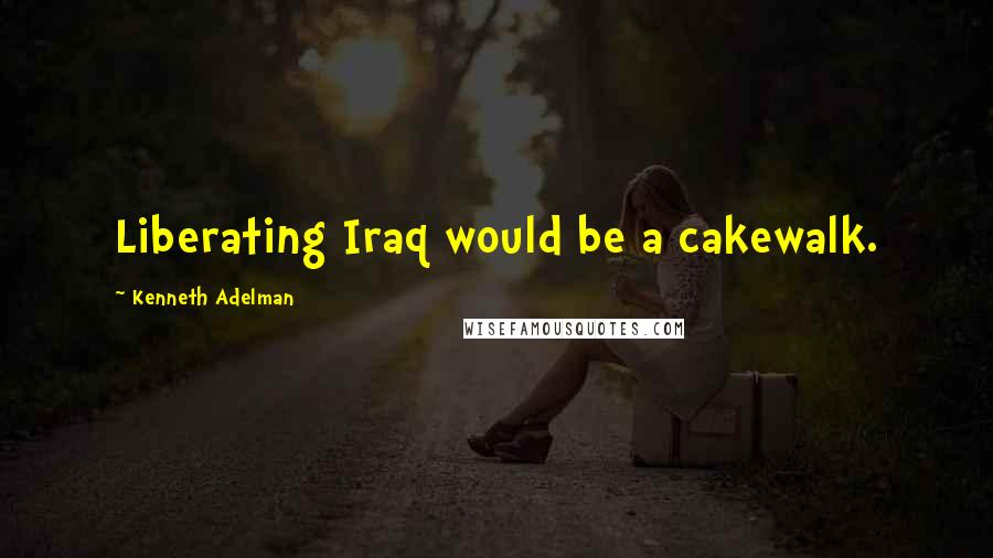 Kenneth Adelman Quotes: Liberating Iraq would be a cakewalk.