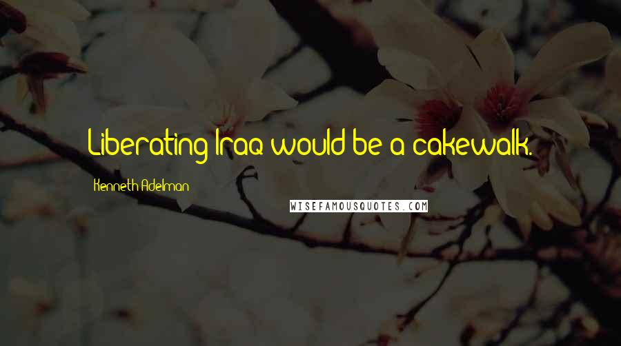 Kenneth Adelman Quotes: Liberating Iraq would be a cakewalk.