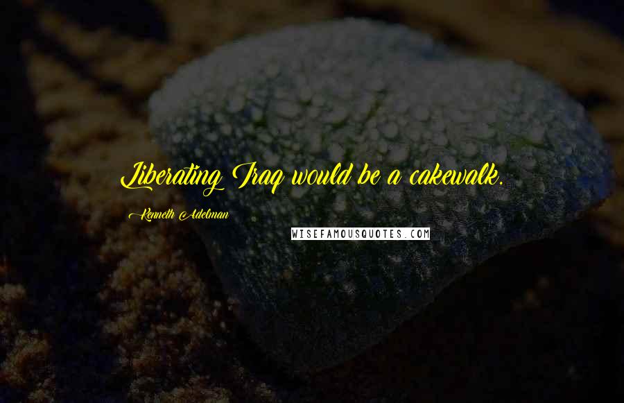 Kenneth Adelman Quotes: Liberating Iraq would be a cakewalk.