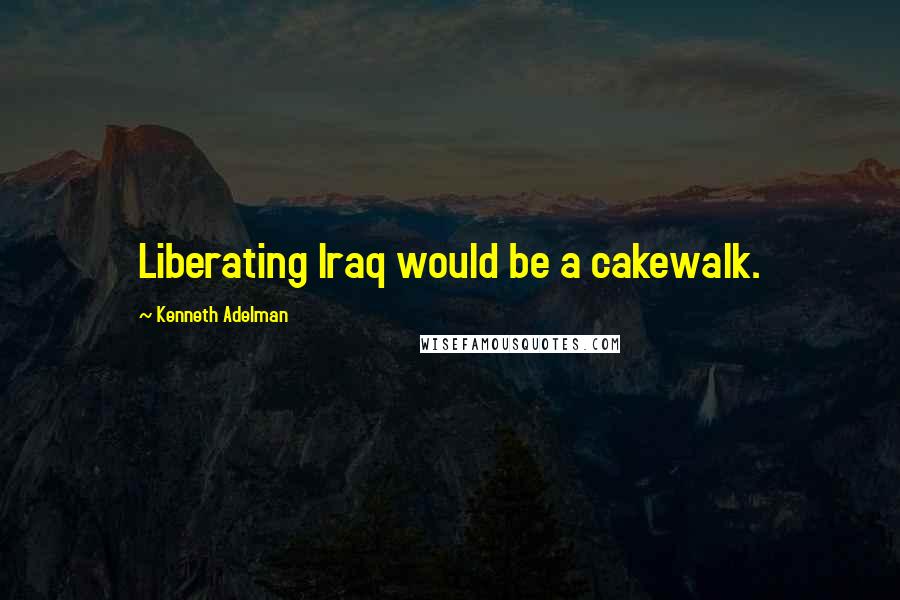 Kenneth Adelman Quotes: Liberating Iraq would be a cakewalk.