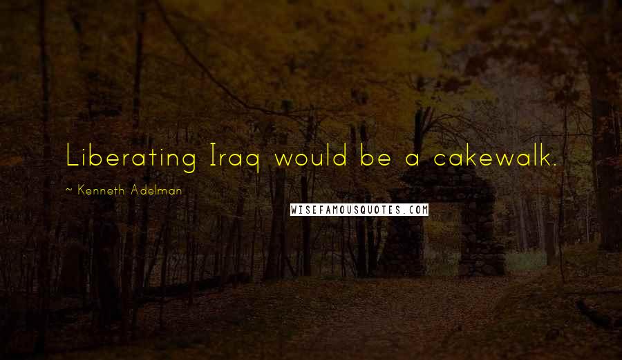 Kenneth Adelman Quotes: Liberating Iraq would be a cakewalk.