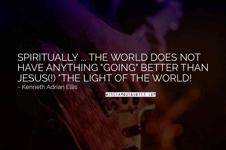 Kenneth Adrian Ellis Quotes: SPIRITUALLY ... THE WORLD DOES NOT HAVE ANYTHING "GOING" BETTER THAN JESUS(!) "THE LIGHT OF THE WORLD!