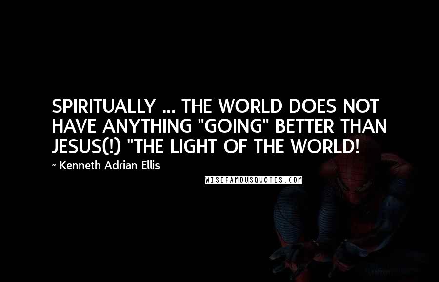 Kenneth Adrian Ellis Quotes: SPIRITUALLY ... THE WORLD DOES NOT HAVE ANYTHING "GOING" BETTER THAN JESUS(!) "THE LIGHT OF THE WORLD!
