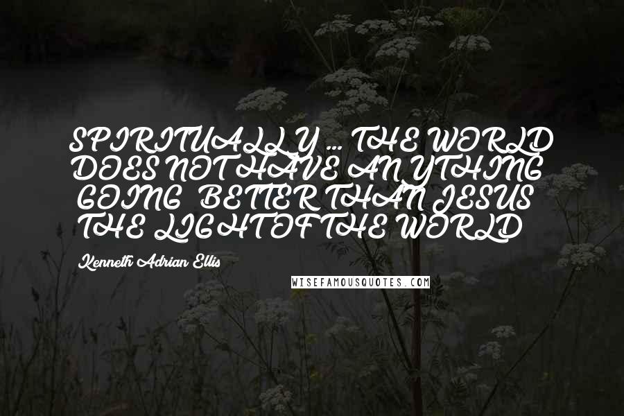 Kenneth Adrian Ellis Quotes: SPIRITUALLY ... THE WORLD DOES NOT HAVE ANYTHING "GOING" BETTER THAN JESUS(!) "THE LIGHT OF THE WORLD!