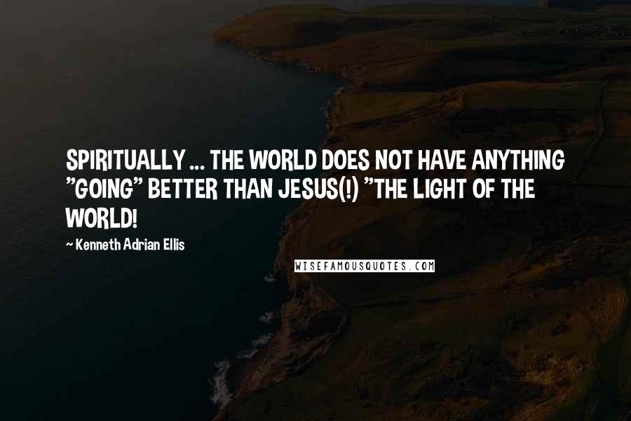 Kenneth Adrian Ellis Quotes: SPIRITUALLY ... THE WORLD DOES NOT HAVE ANYTHING "GOING" BETTER THAN JESUS(!) "THE LIGHT OF THE WORLD!