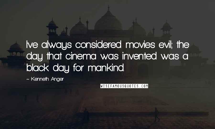 Kenneth Anger Quotes: I've always considered movies evil; the day that cinema was invented was a black day for mankind.