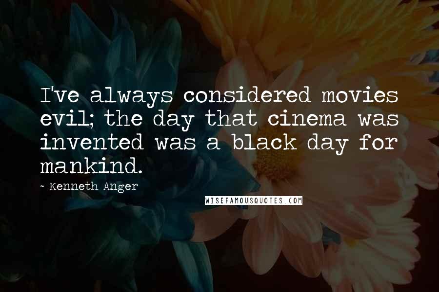 Kenneth Anger Quotes: I've always considered movies evil; the day that cinema was invented was a black day for mankind.