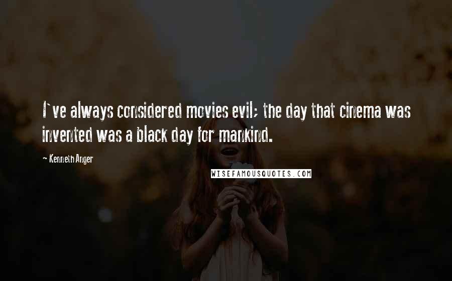 Kenneth Anger Quotes: I've always considered movies evil; the day that cinema was invented was a black day for mankind.