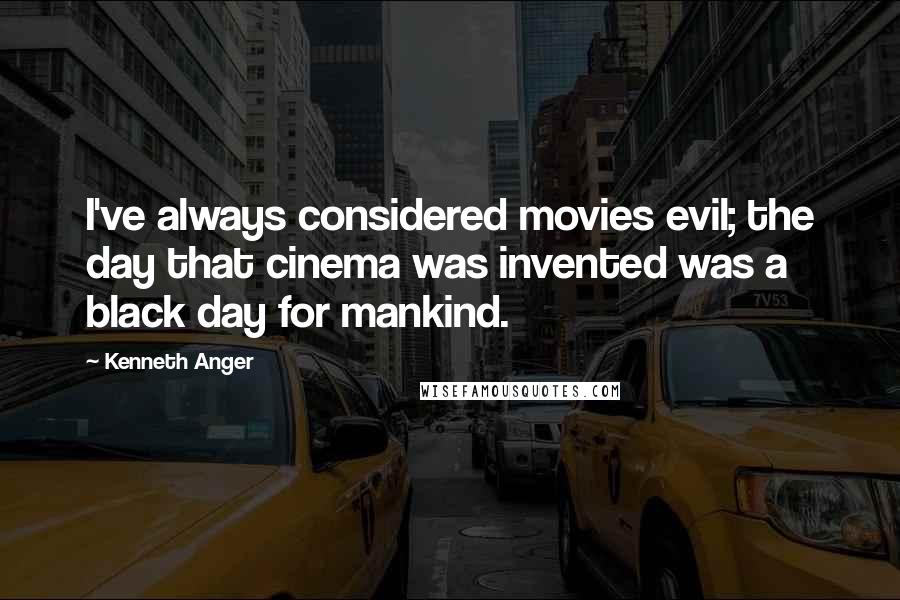 Kenneth Anger Quotes: I've always considered movies evil; the day that cinema was invented was a black day for mankind.