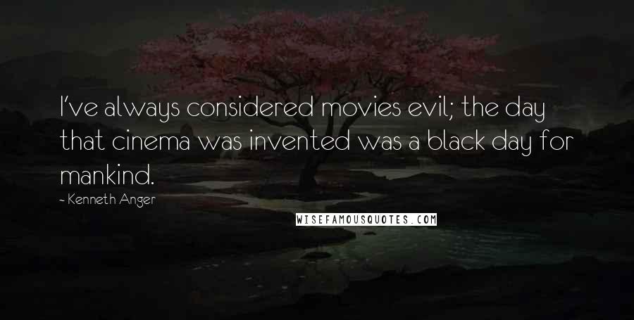 Kenneth Anger Quotes: I've always considered movies evil; the day that cinema was invented was a black day for mankind.