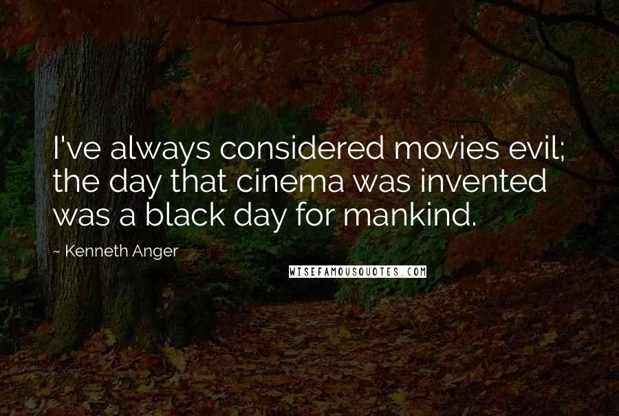 Kenneth Anger Quotes: I've always considered movies evil; the day that cinema was invented was a black day for mankind.
