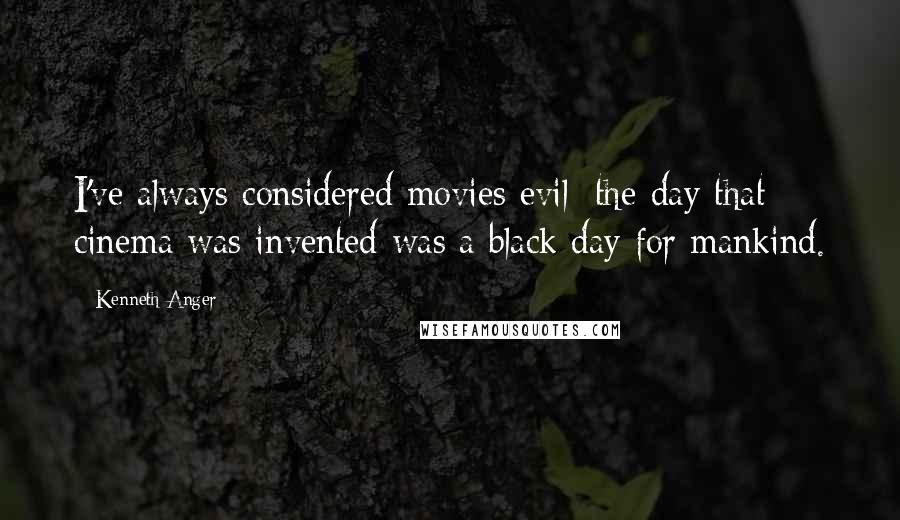 Kenneth Anger Quotes: I've always considered movies evil; the day that cinema was invented was a black day for mankind.