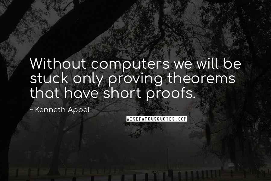 Kenneth Appel Quotes: Without computers we will be stuck only proving theorems that have short proofs.