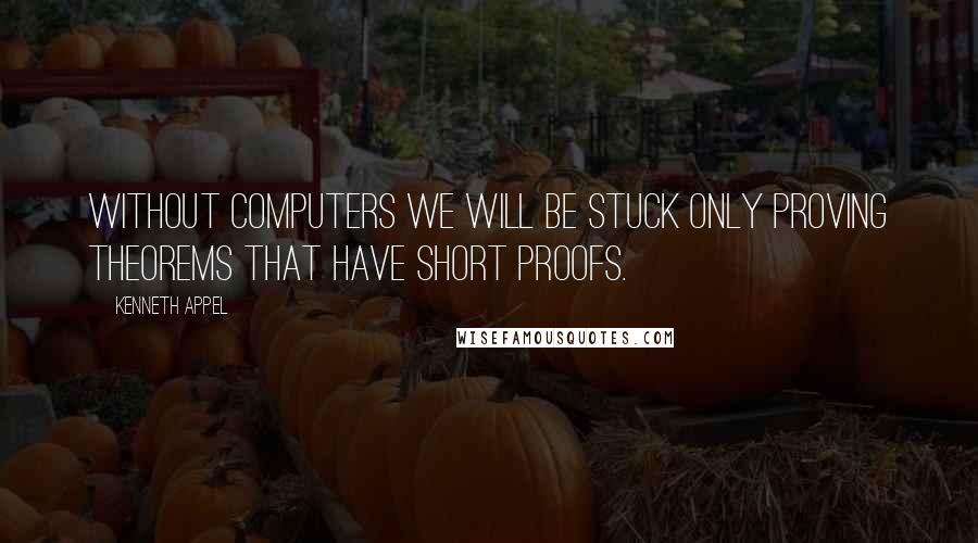 Kenneth Appel Quotes: Without computers we will be stuck only proving theorems that have short proofs.