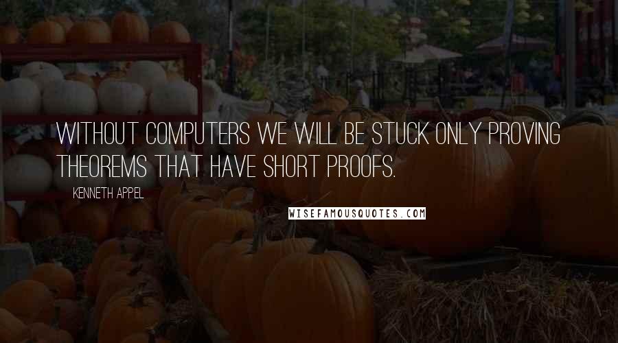 Kenneth Appel Quotes: Without computers we will be stuck only proving theorems that have short proofs.