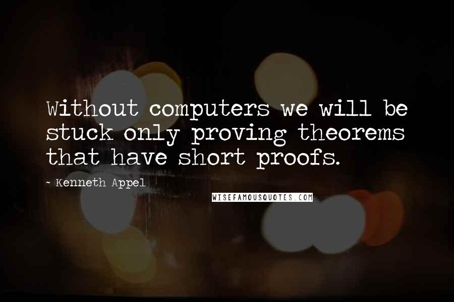 Kenneth Appel Quotes: Without computers we will be stuck only proving theorems that have short proofs.