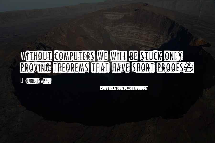 Kenneth Appel Quotes: Without computers we will be stuck only proving theorems that have short proofs.