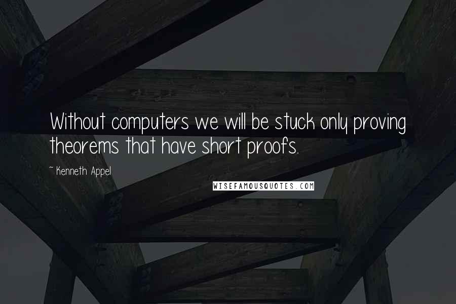 Kenneth Appel Quotes: Without computers we will be stuck only proving theorems that have short proofs.