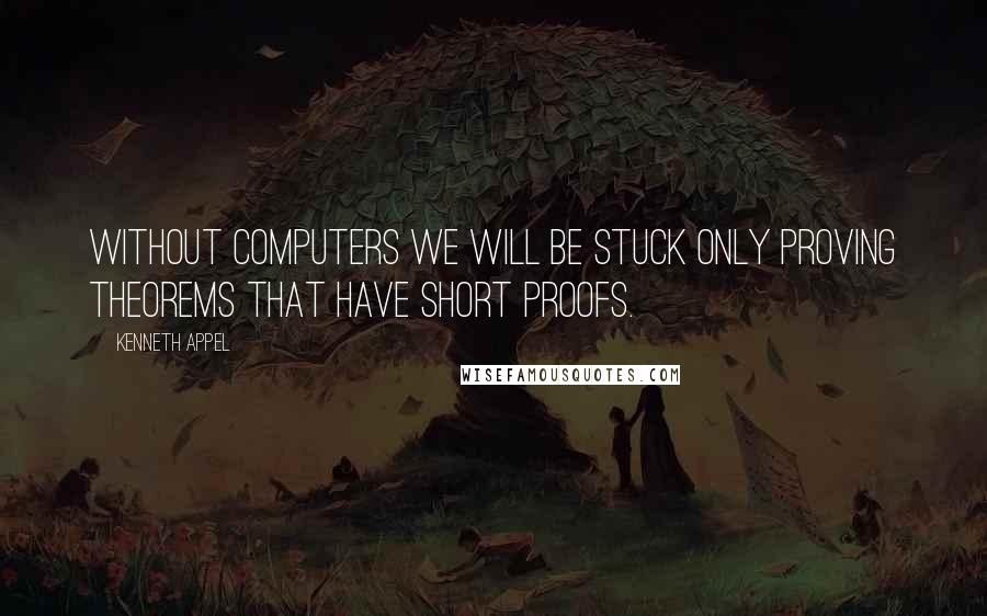 Kenneth Appel Quotes: Without computers we will be stuck only proving theorems that have short proofs.