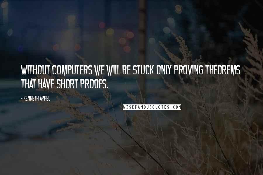 Kenneth Appel Quotes: Without computers we will be stuck only proving theorems that have short proofs.