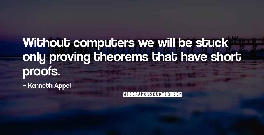 Kenneth Appel Quotes: Without computers we will be stuck only proving theorems that have short proofs.