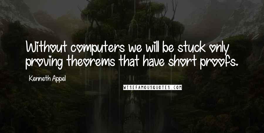 Kenneth Appel Quotes: Without computers we will be stuck only proving theorems that have short proofs.