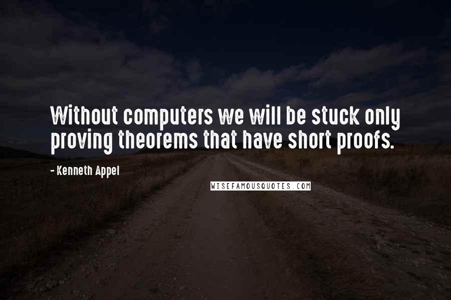 Kenneth Appel Quotes: Without computers we will be stuck only proving theorems that have short proofs.