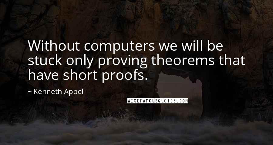 Kenneth Appel Quotes: Without computers we will be stuck only proving theorems that have short proofs.