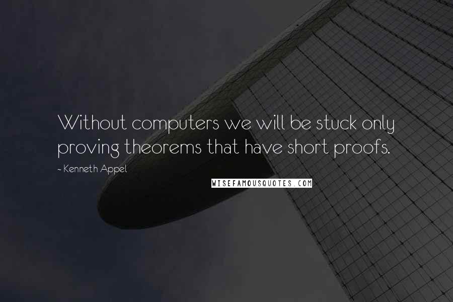 Kenneth Appel Quotes: Without computers we will be stuck only proving theorems that have short proofs.