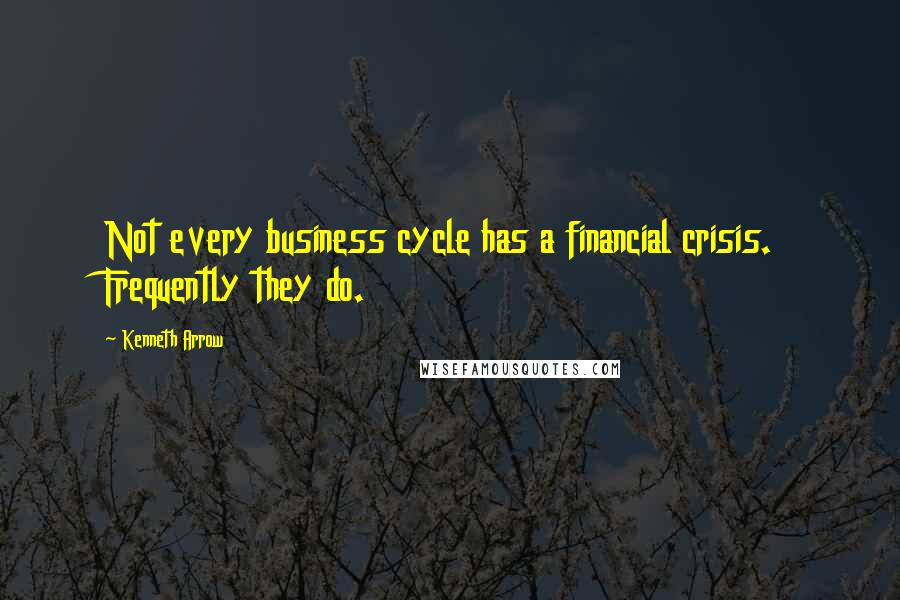 Kenneth Arrow Quotes: Not every business cycle has a financial crisis. Frequently they do.