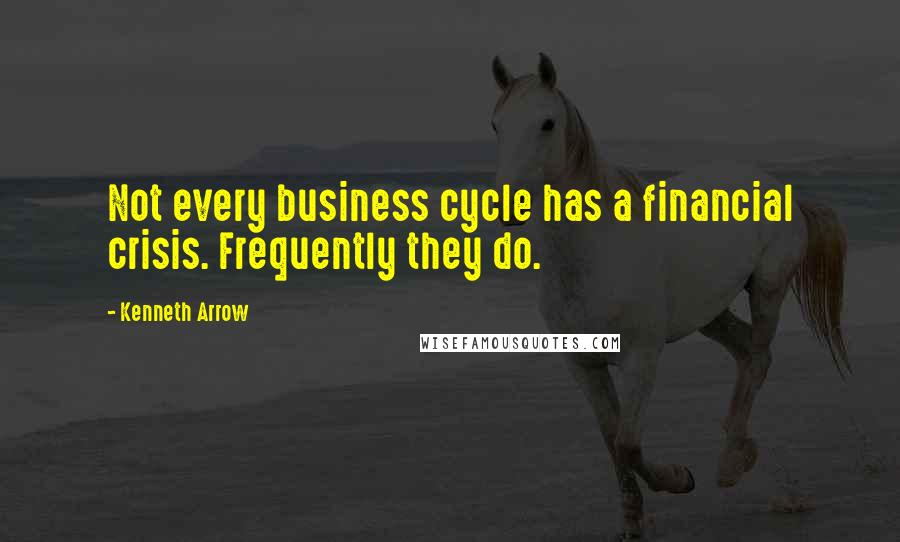 Kenneth Arrow Quotes: Not every business cycle has a financial crisis. Frequently they do.