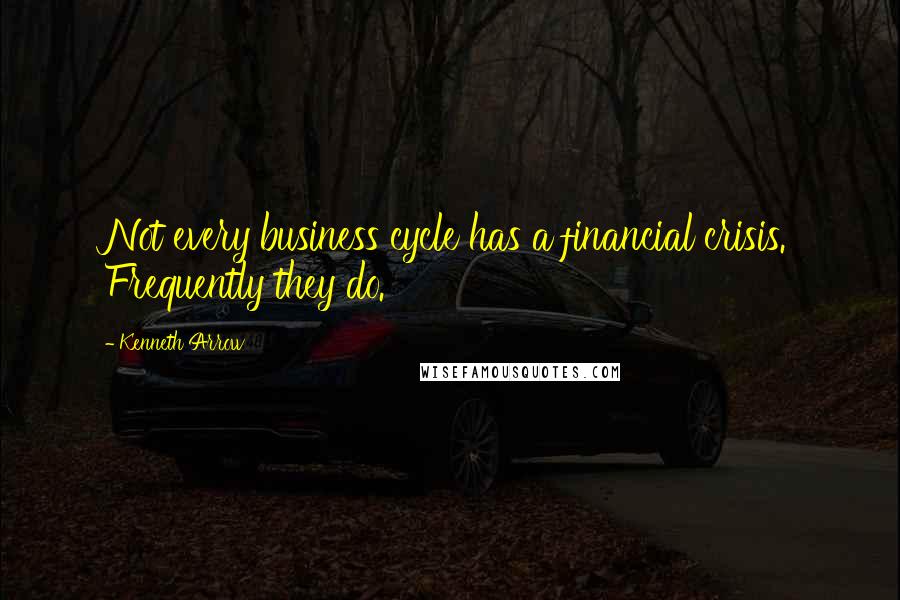 Kenneth Arrow Quotes: Not every business cycle has a financial crisis. Frequently they do.