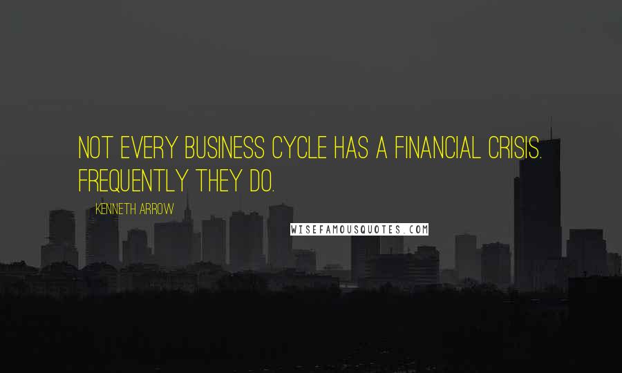 Kenneth Arrow Quotes: Not every business cycle has a financial crisis. Frequently they do.