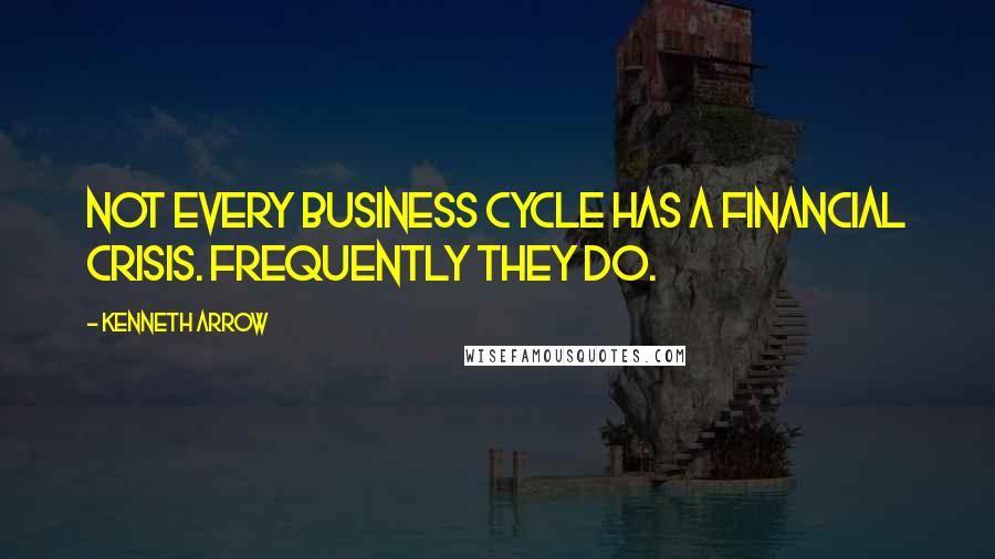 Kenneth Arrow Quotes: Not every business cycle has a financial crisis. Frequently they do.