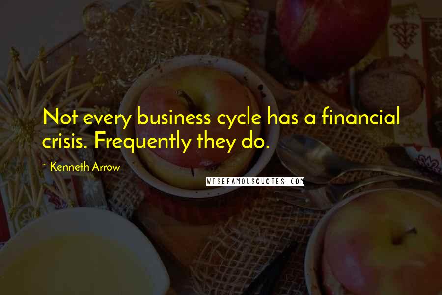 Kenneth Arrow Quotes: Not every business cycle has a financial crisis. Frequently they do.