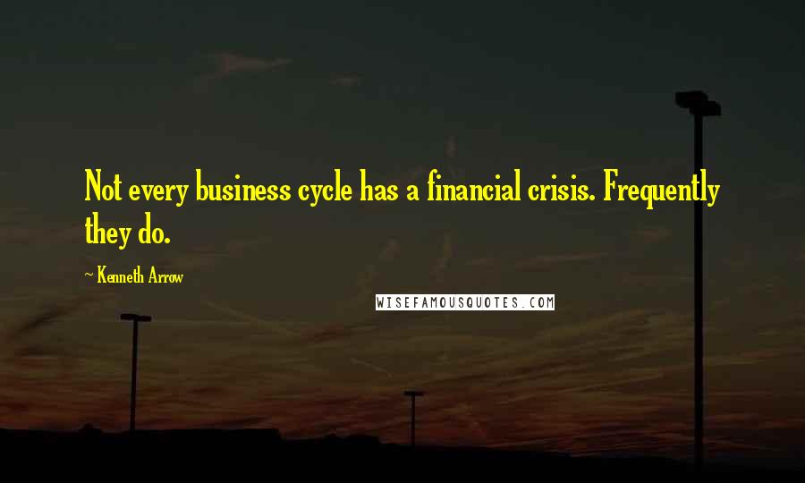 Kenneth Arrow Quotes: Not every business cycle has a financial crisis. Frequently they do.