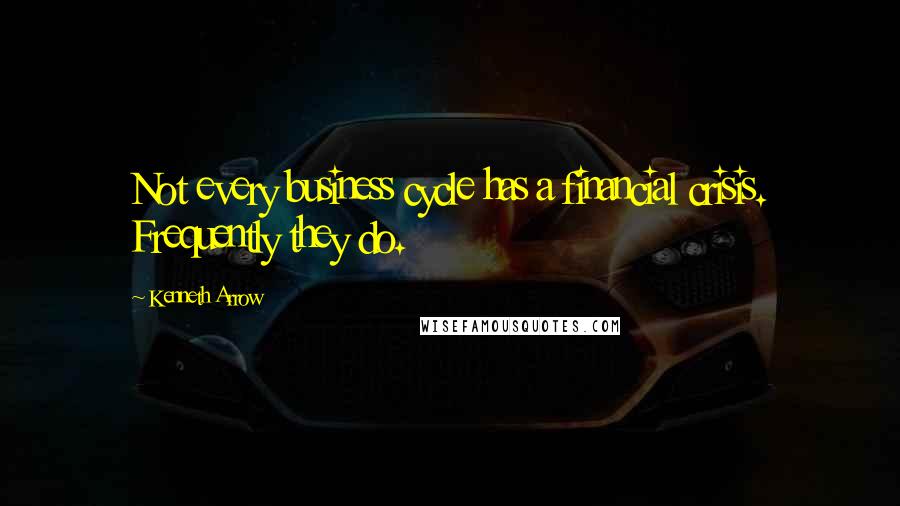 Kenneth Arrow Quotes: Not every business cycle has a financial crisis. Frequently they do.