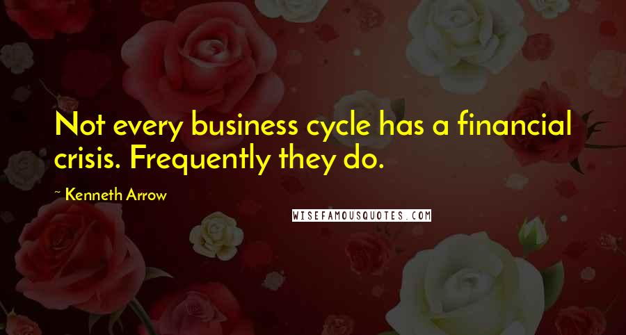 Kenneth Arrow Quotes: Not every business cycle has a financial crisis. Frequently they do.