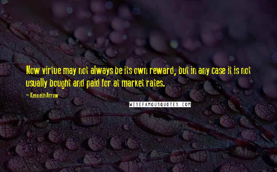 Kenneth Arrow Quotes: Now virtue may not always be its own reward, but in any case it is not usually bought and paid for at market rates.