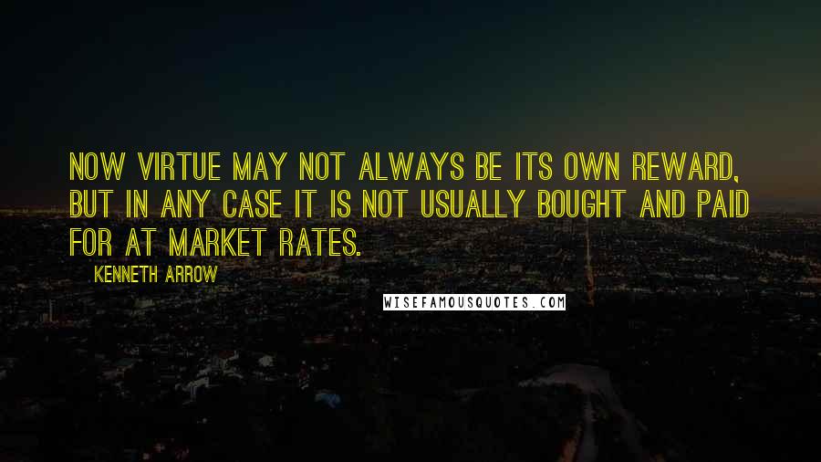 Kenneth Arrow Quotes: Now virtue may not always be its own reward, but in any case it is not usually bought and paid for at market rates.