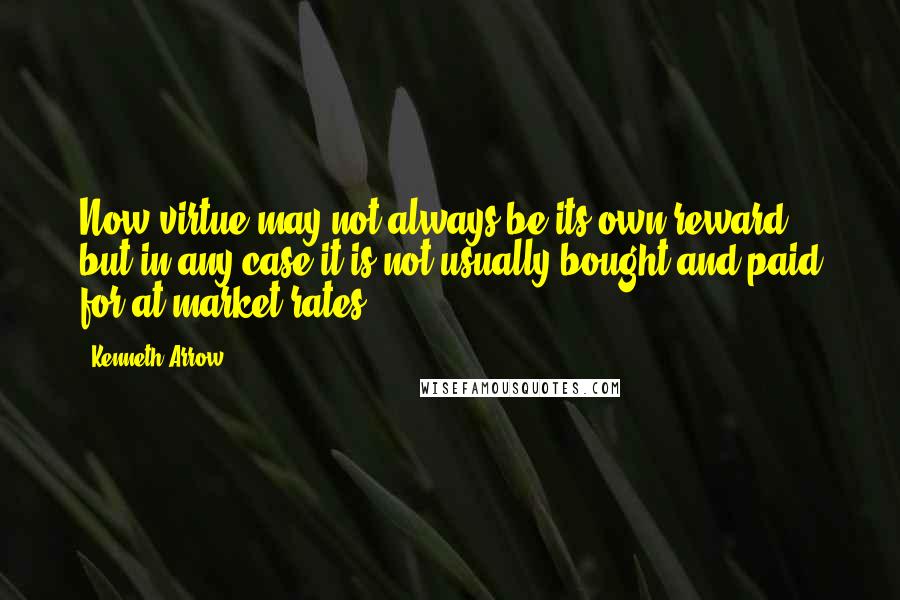 Kenneth Arrow Quotes: Now virtue may not always be its own reward, but in any case it is not usually bought and paid for at market rates.