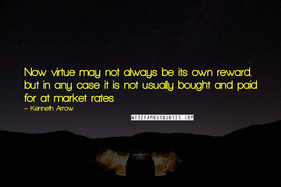 Kenneth Arrow Quotes: Now virtue may not always be its own reward, but in any case it is not usually bought and paid for at market rates.