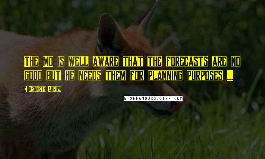 Kenneth Arrow Quotes: The MD is well aware that the forecasts are no good but he needs them for planning purposes ...