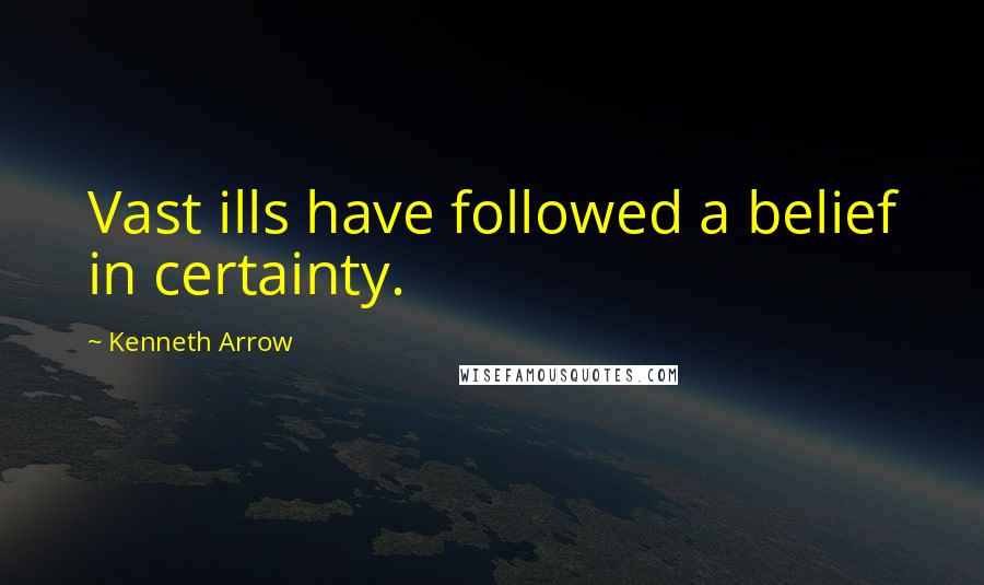 Kenneth Arrow Quotes: Vast ills have followed a belief in certainty.