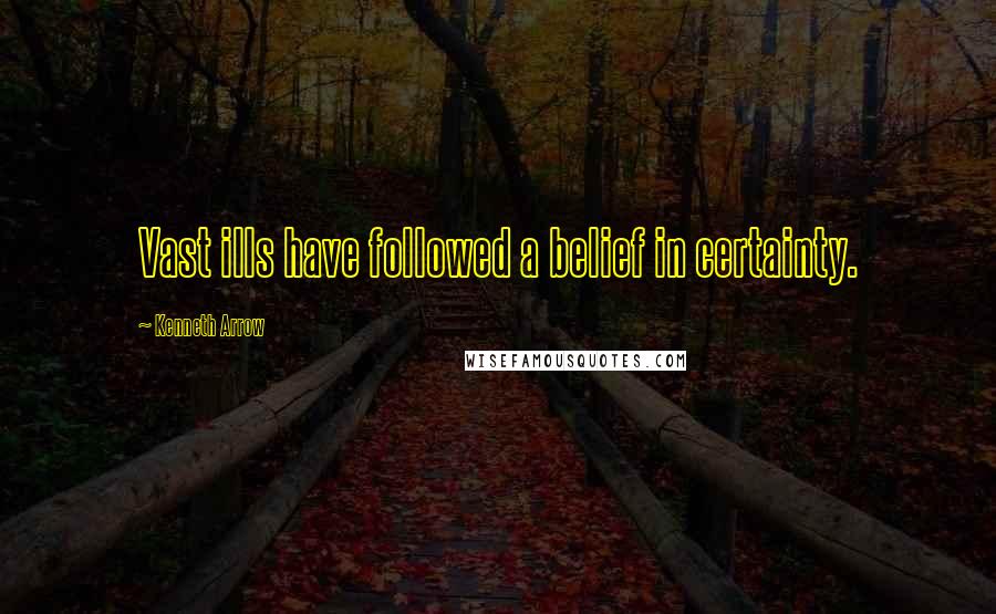 Kenneth Arrow Quotes: Vast ills have followed a belief in certainty.