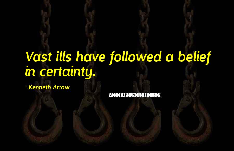 Kenneth Arrow Quotes: Vast ills have followed a belief in certainty.