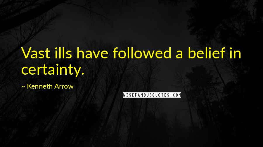 Kenneth Arrow Quotes: Vast ills have followed a belief in certainty.